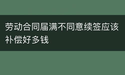 劳动合同届满不同意续签应该补偿好多钱
