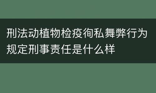 刑法动植物检疫徇私舞弊行为规定刑事责任是什么样