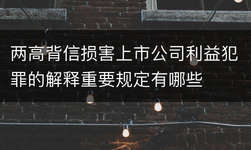 两高背信损害上市公司利益犯罪的解释重要规定有哪些