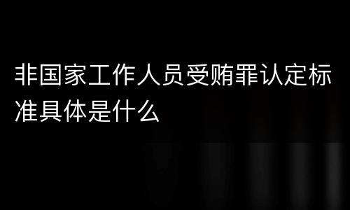 非国家工作人员受贿罪认定标准具体是什么
