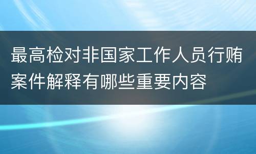 最高检对非国家工作人员行贿案件解释有哪些重要内容