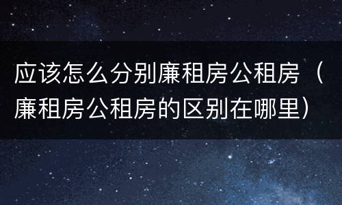 应该怎么分别廉租房公租房（廉租房公租房的区别在哪里）