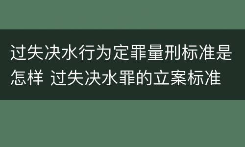 过失决水行为定罪量刑标准是怎样 过失决水罪的立案标准