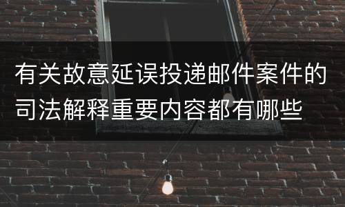 有关故意延误投递邮件案件的司法解释重要内容都有哪些