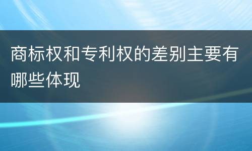 商标权和专利权的差别主要有哪些体现