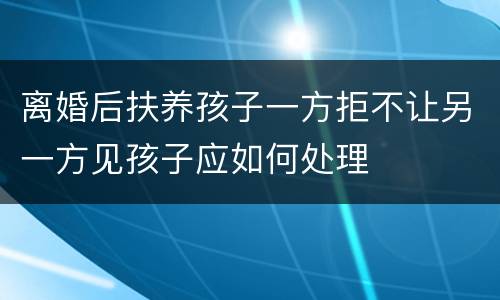 离婚后扶养孩子一方拒不让另一方见孩子应如何处理