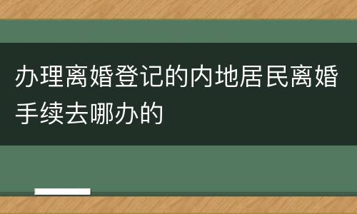 办理离婚登记的内地居民离婚手续去哪办的