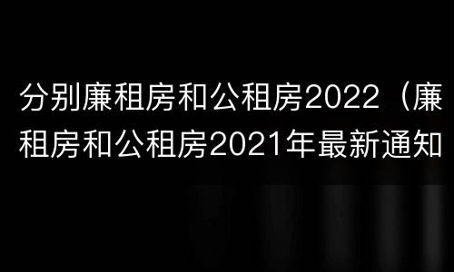 分别廉租房和公租房2022（廉租房和公租房2021年最新通知）