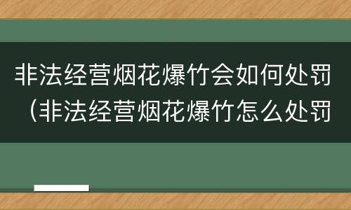 非法经营烟花爆竹会如何处罚（非法经营烟花爆竹怎么处罚）