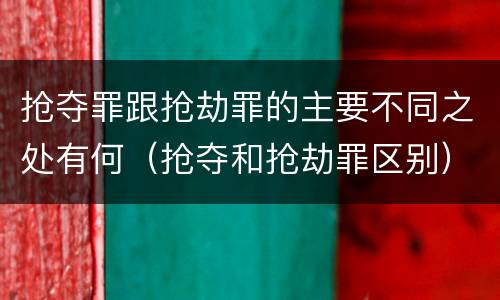抢夺罪跟抢劫罪的主要不同之处有何（抢夺和抢劫罪区别）