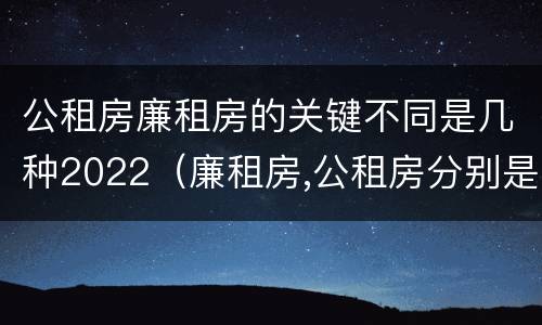 公租房廉租房的关键不同是几种2022（廉租房,公租房分别是什么意思?）