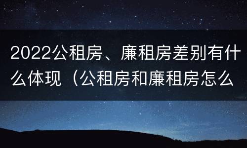 2022公租房、廉租房差别有什么体现（公租房和廉租房怎么收费）
