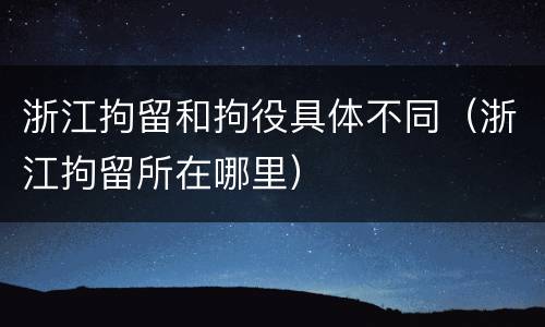 浙江拘留和拘役具体不同（浙江拘留所在哪里）