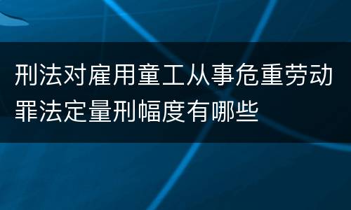刑法对雇用童工从事危重劳动罪法定量刑幅度有哪些