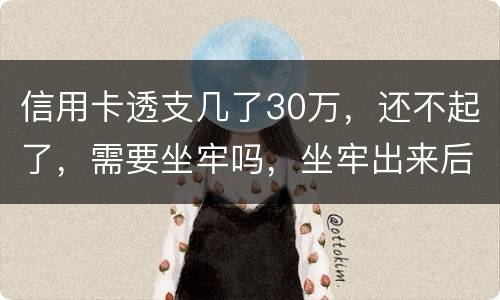 信用卡透支几了30万，还不起了，需要坐牢吗，坐牢出来后还要还吗
