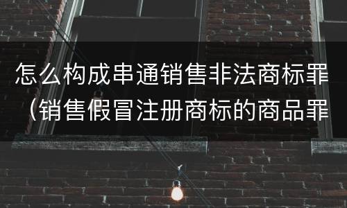 怎么构成串通销售非法商标罪（销售假冒注册商标的商品罪非法经营数额）