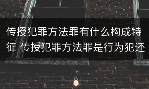 传授犯罪方法罪有什么构成特征 传授犯罪方法罪是行为犯还是结果犯