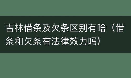吉林借条及欠条区别有啥（借条和欠条有法律效力吗）