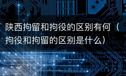 陕西拘留和拘役的区别有何（拘役和拘留的区别是什么）