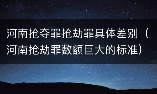 河南抢夺罪抢劫罪具体差别（河南抢劫罪数额巨大的标准）