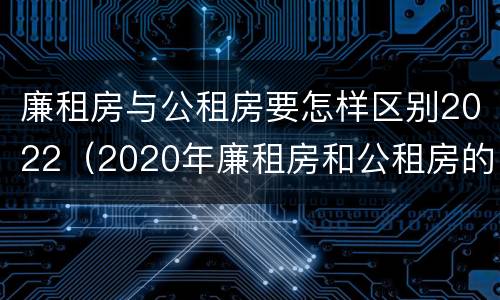 廉租房与公租房要怎样区别2022（2020年廉租房和公租房的区别）