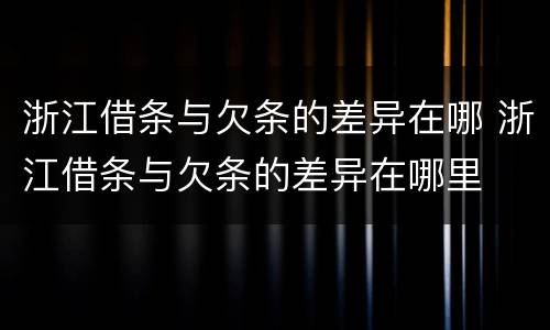 浙江借条与欠条的差异在哪 浙江借条与欠条的差异在哪里