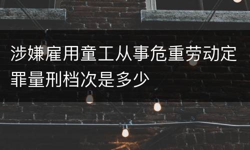 涉嫌雇用童工从事危重劳动定罪量刑档次是多少
