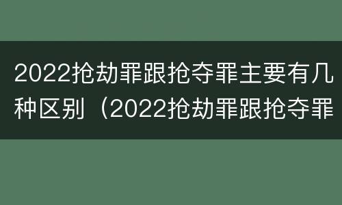 2022抢劫罪跟抢夺罪主要有几种区别（2022抢劫罪跟抢夺罪主要有几种区别呢）