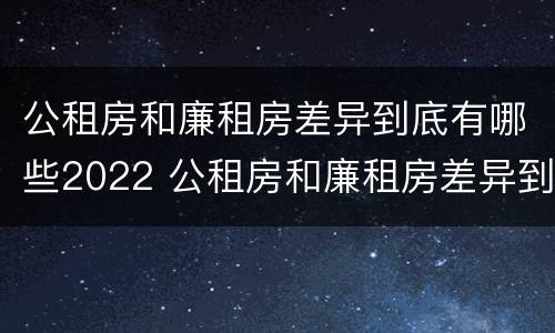 公租房和廉租房差异到底有哪些2022 公租房和廉租房差异到底有哪些2022年的