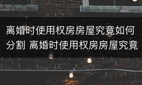 离婚时使用权房房屋究竟如何分割 离婚时使用权房房屋究竟如何分割的