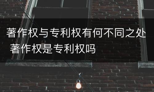 著作权与专利权有何不同之处 著作权是专利权吗