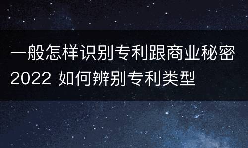 一般怎样识别专利跟商业秘密2022 如何辨别专利类型