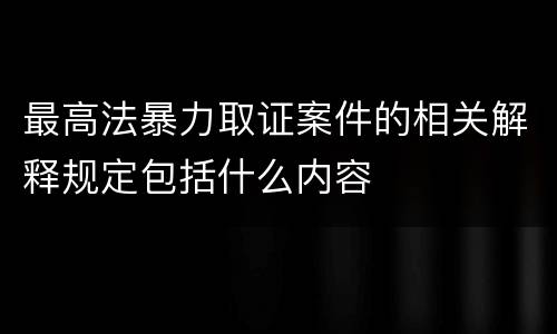 最高法暴力取证案件的相关解释规定包括什么内容