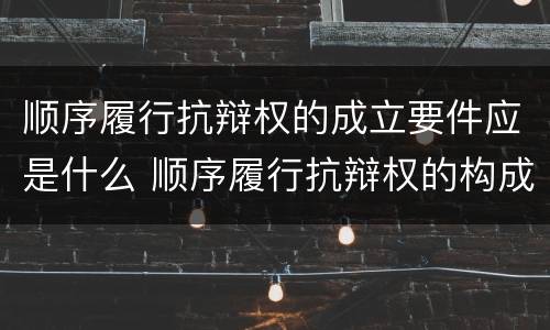 顺序履行抗辩权的成立要件应是什么 顺序履行抗辩权的构成要件