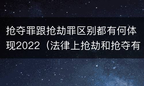 抢夺罪跟抢劫罪区别都有何体现2022（法律上抢劫和抢夺有什么区别）