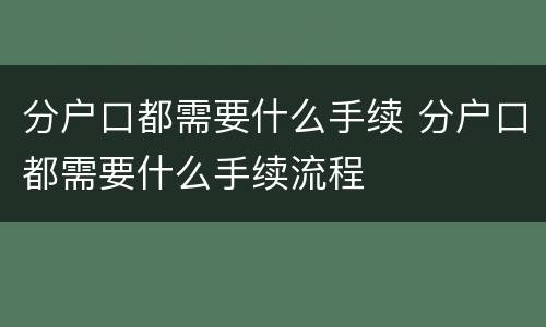分户口都需要什么手续 分户口都需要什么手续流程