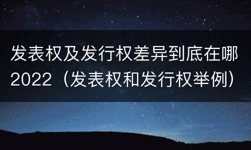 发表权及发行权差异到底在哪2022（发表权和发行权举例）