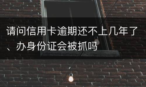 请问信用卡逾期还不上几年了、办身份证会被抓吗