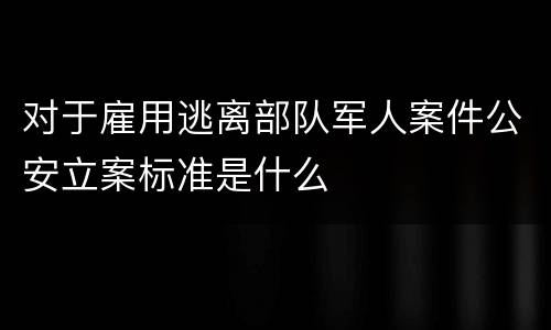 对于雇用逃离部队军人案件公安立案标准是什么