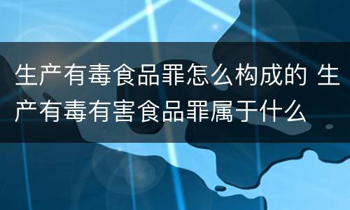 生产有毒食品罪怎么构成的 生产有毒有害食品罪属于什么