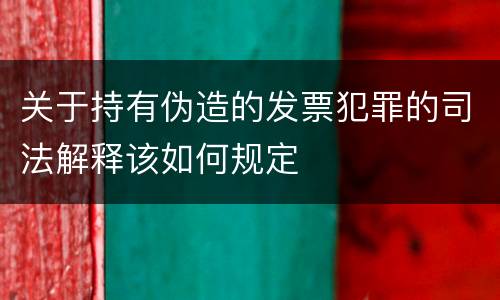 关于持有伪造的发票犯罪的司法解释该如何规定