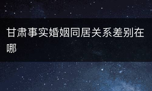甘肃事实婚姻同居关系差别在哪