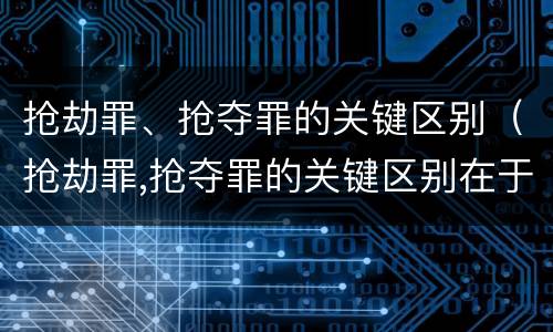 抢劫罪、抢夺罪的关键区别（抢劫罪,抢夺罪的关键区别在于）
