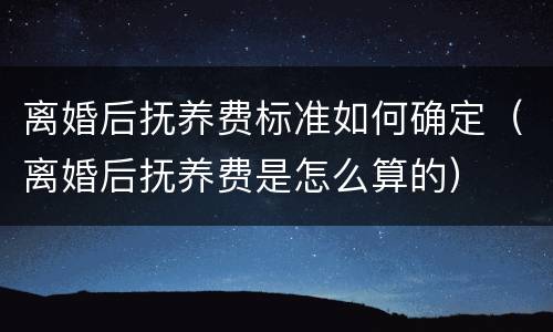 离婚后抚养费标准如何确定（离婚后抚养费是怎么算的）