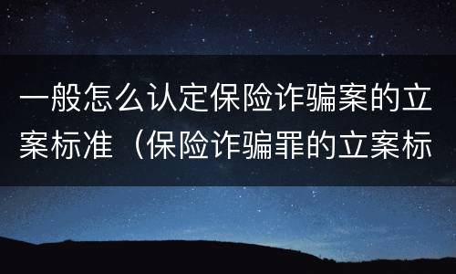 一般怎么认定保险诈骗案的立案标准（保险诈骗罪的立案标准）