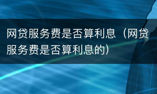 网贷服务费是否算利息（网贷服务费是否算利息的）