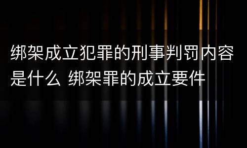 绑架成立犯罪的刑事判罚内容是什么 绑架罪的成立要件
