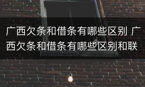 广西欠条和借条有哪些区别 广西欠条和借条有哪些区别和联系