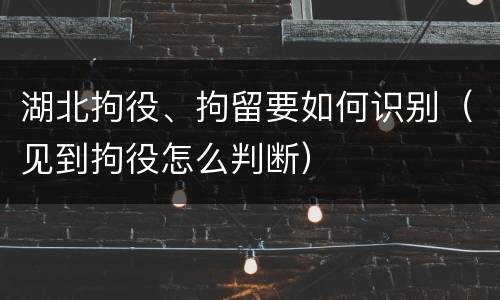 湖北拘役、拘留要如何识别（见到拘役怎么判断）