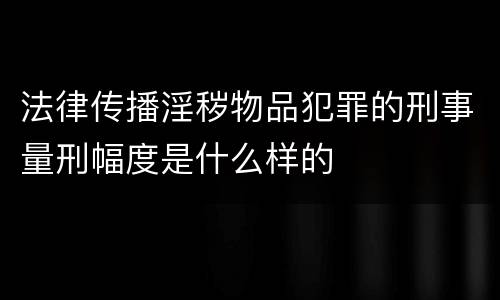 法律传播淫秽物品犯罪的刑事量刑幅度是什么样的